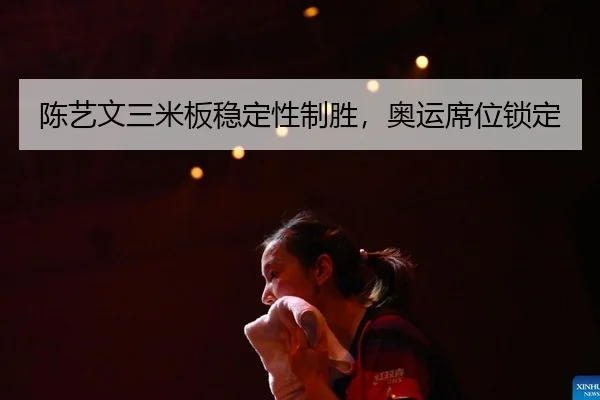 陈艺文三米板稳定性制胜，奥运席位锁定